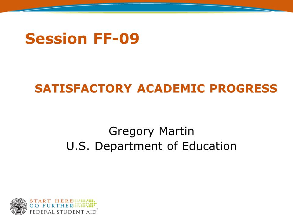 SATISFACTORY ACADEMIC PROGRESS Gregory Martin U.S. Department of Education Session FF-09