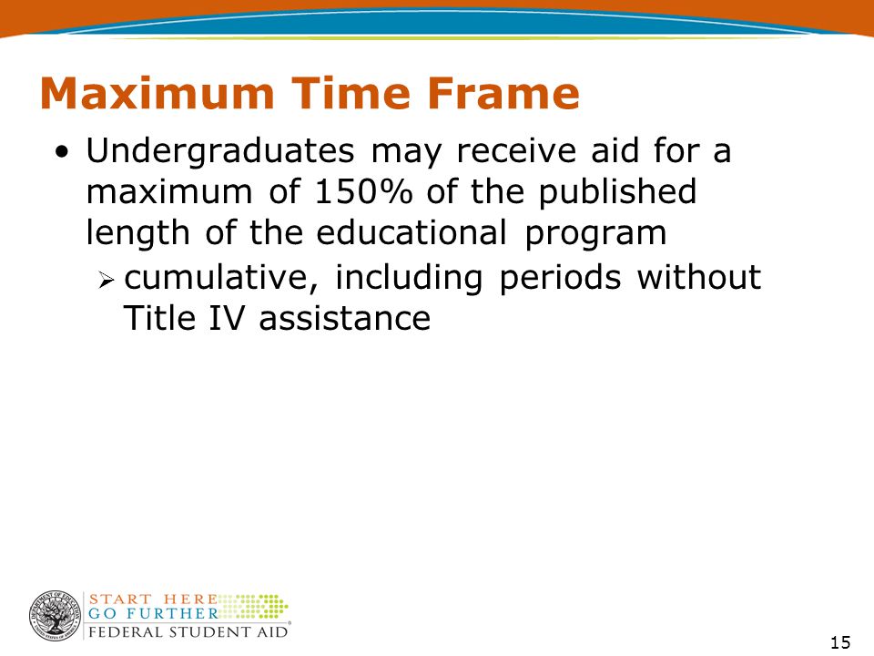 15 Maximum Time Frame Undergraduates may receive aid for a maximum of 150% of the published length of the educational program  cumulative, including periods without Title IV assistance