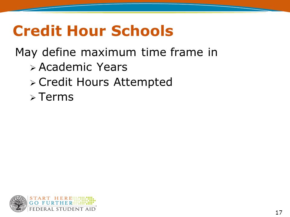 17 Credit Hour Schools May define maximum time frame in  Academic Years  Credit Hours Attempted  Terms