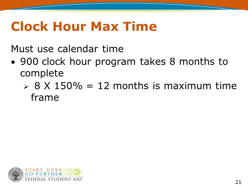 21 Clock Hour Max Time Must use calendar time 900 clock hour program takes 8 months to complete  8 X 150% = 12 months is maximum time frame