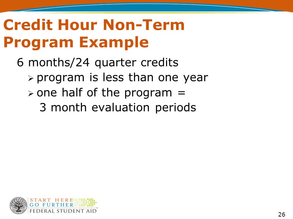 26 Credit Hour Non-Term Program Example 6 months/24 quarter credits  program is less than one year  one half of the program = 3 month evaluation periods