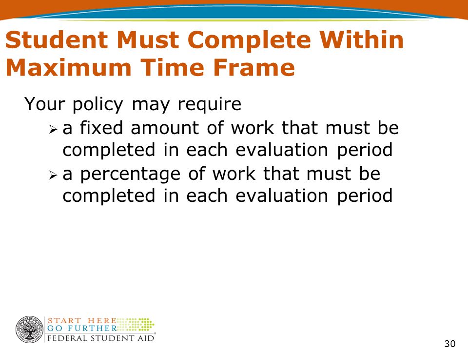 30 Student Must Complete Within Maximum Time Frame Your policy may require  a fixed amount of work that must be completed in each evaluation period  a percentage of work that must be completed in each evaluation period