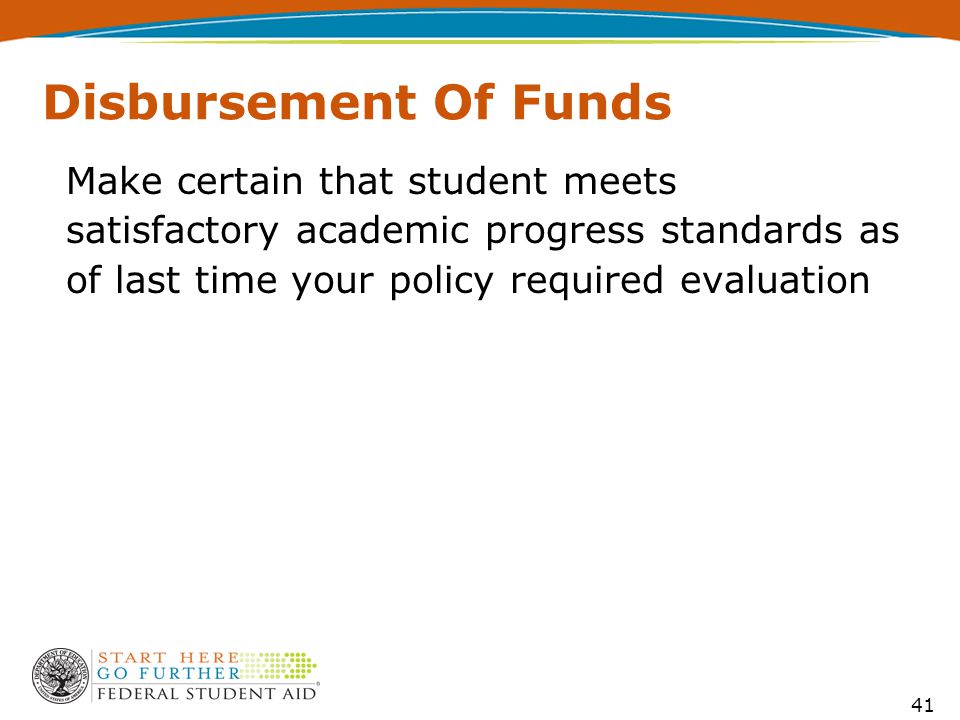 41 Disbursement Of Funds Make certain that student meets satisfactory academic progress standards as of last time your policy required evaluation