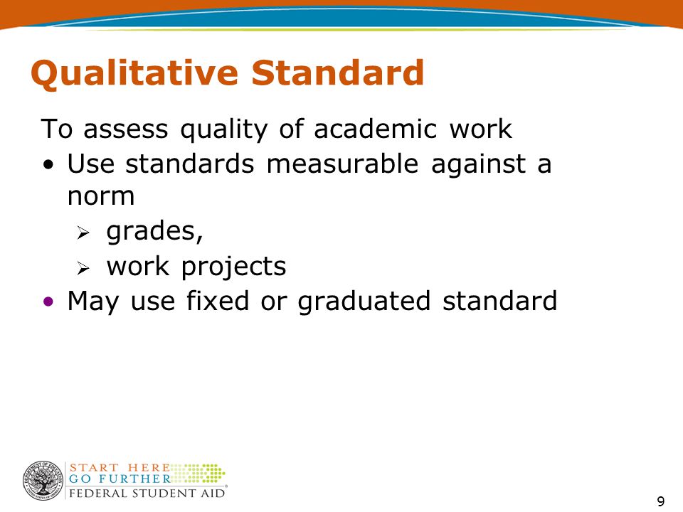 9 Qualitative Standard To assess quality of academic work Use standards measurable against a norm  grades,  work projects May use fixed or graduated standard