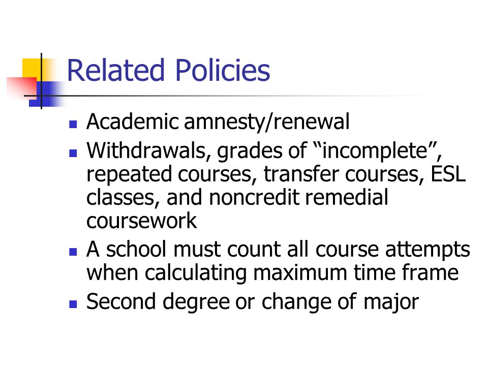 Related Policies Academic amnesty/renewal Withdrawals, grades of incomplete , repeated courses, transfer courses, ESL classes, and noncredit remedial coursework A school must count all course attempts when calculating maximum time frame Second degree or change of major