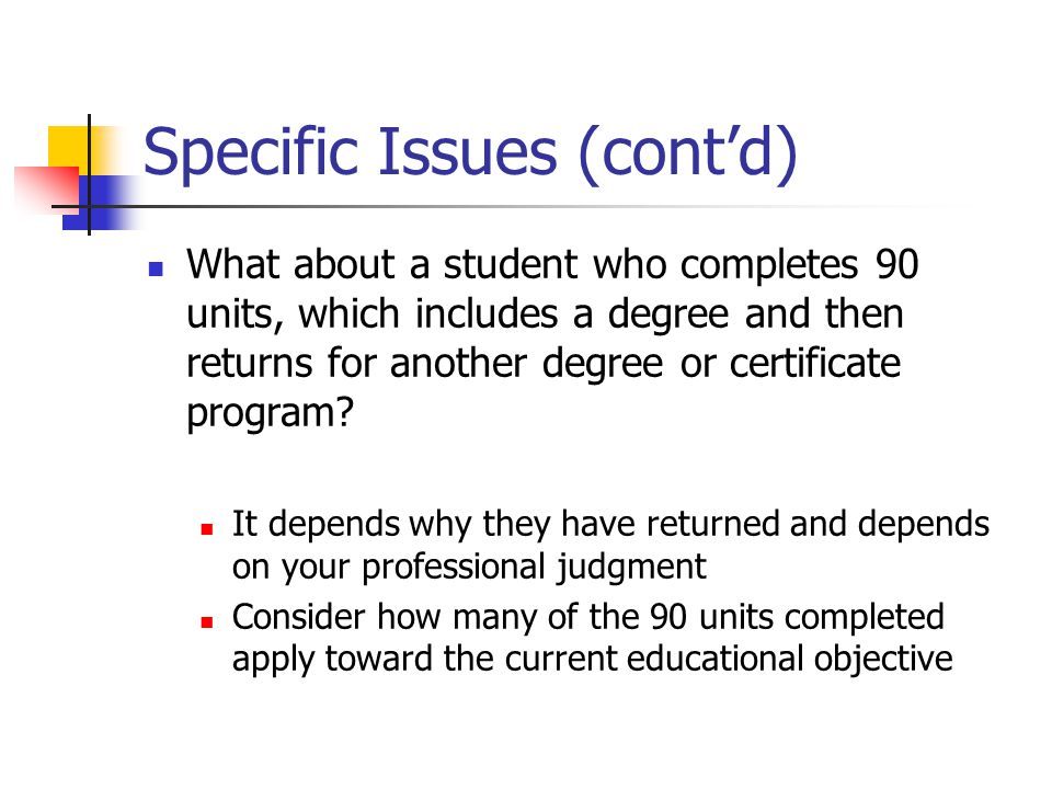 Specific Issues (cont’d) What about a student who completes 90 units, which includes a degree and then returns for another degree or certificate program.