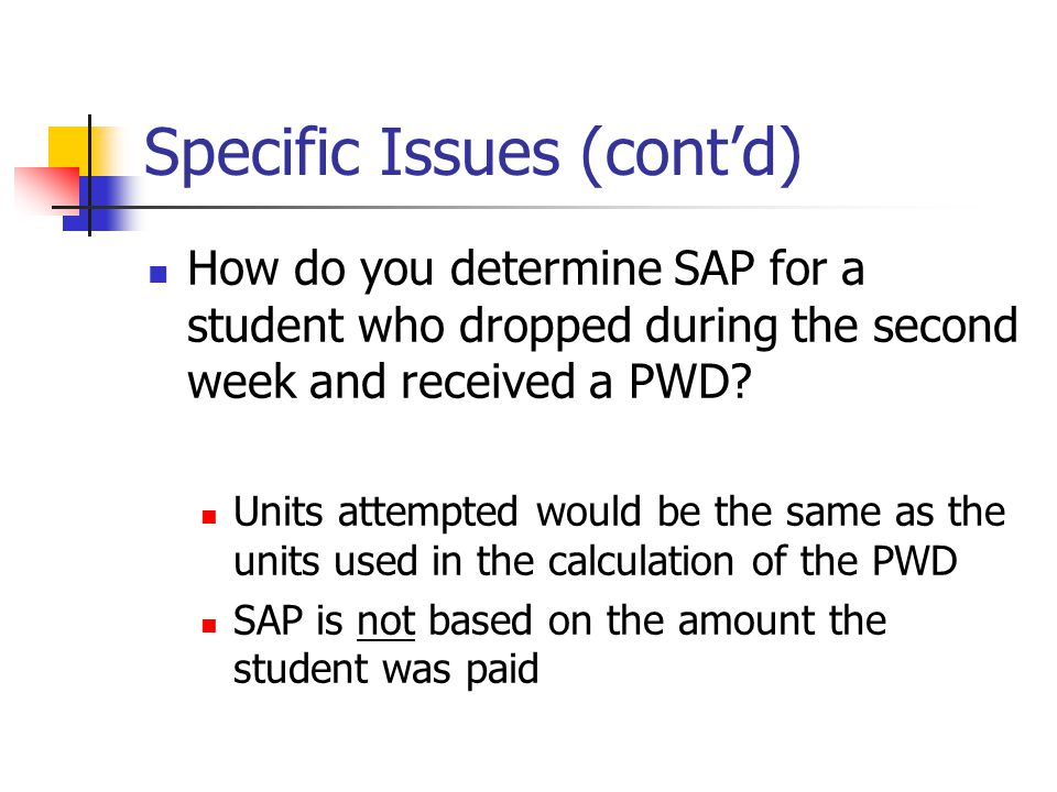 Specific Issues (cont’d) How do you determine SAP for a student who dropped during the second week and received a PWD.