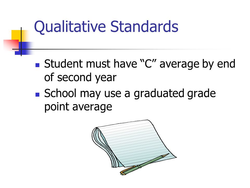 Qualitative Standards Student must have C average by end of second year School may use a graduated grade point average