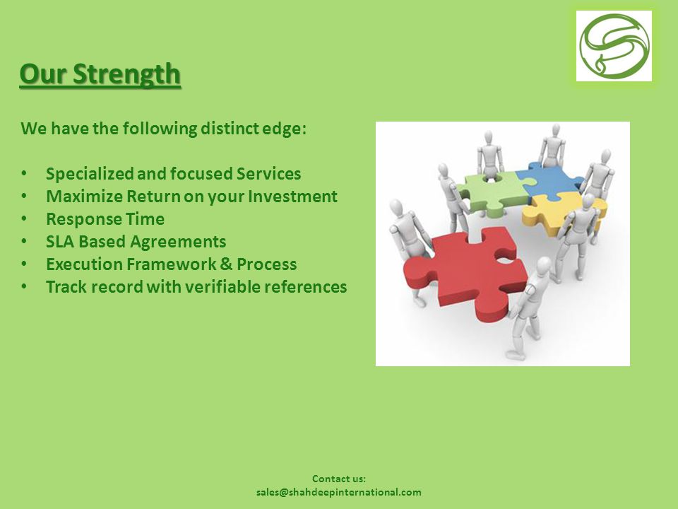 Contact us: Our Strength We have the following distinct edge: Specialized and focused Services Maximize Return on your Investment Response Time SLA Based Agreements Execution Framework & Process Track record with verifiable references