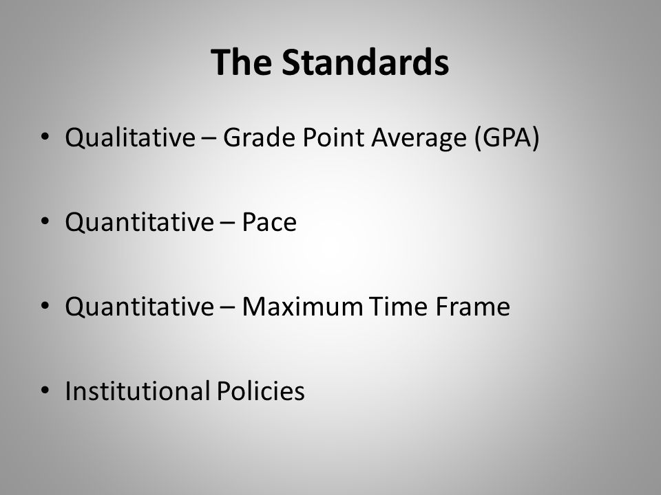 The Standards Qualitative – Grade Point Average (GPA) Quantitative – Pace Quantitative – Maximum Time Frame Institutional Policies