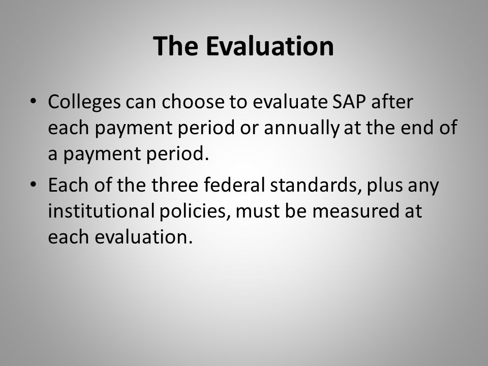 The Evaluation Colleges can choose to evaluate SAP after each payment period or annually at the end of a payment period.