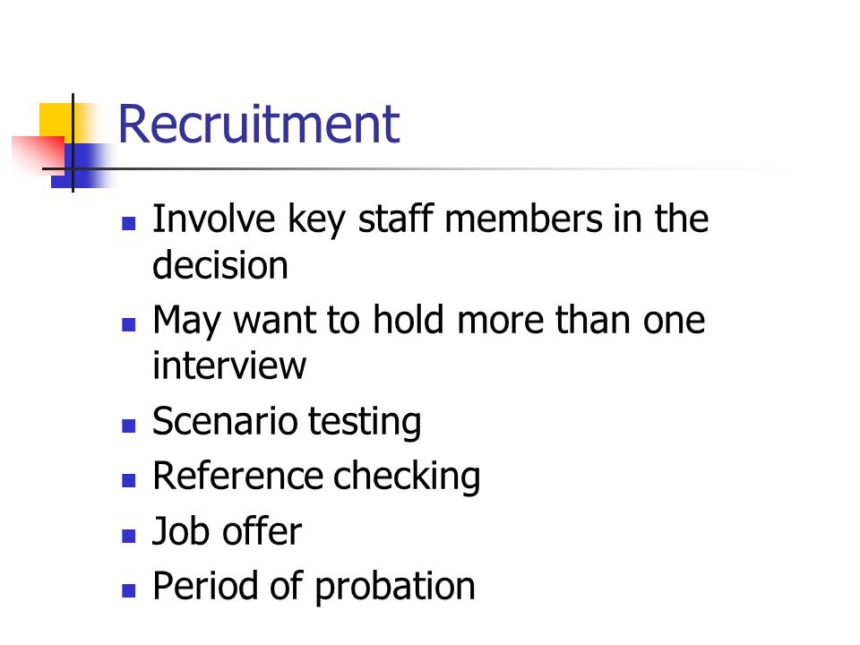 Recruitment Involve key staff members in the decision May want to hold more than one interview Scenario testing Reference checking Job offer Period of probation