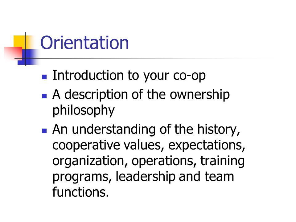 Orientation Introduction to your co-op A description of the ownership philosophy An understanding of the history, cooperative values, expectations, organization, operations, training programs, leadership and team functions.