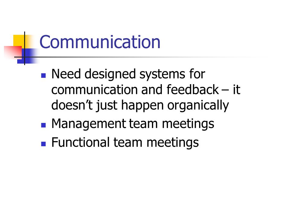 Communication Need designed systems for communication and feedback – it doesn’t just happen organically Management team meetings Functional team meetings