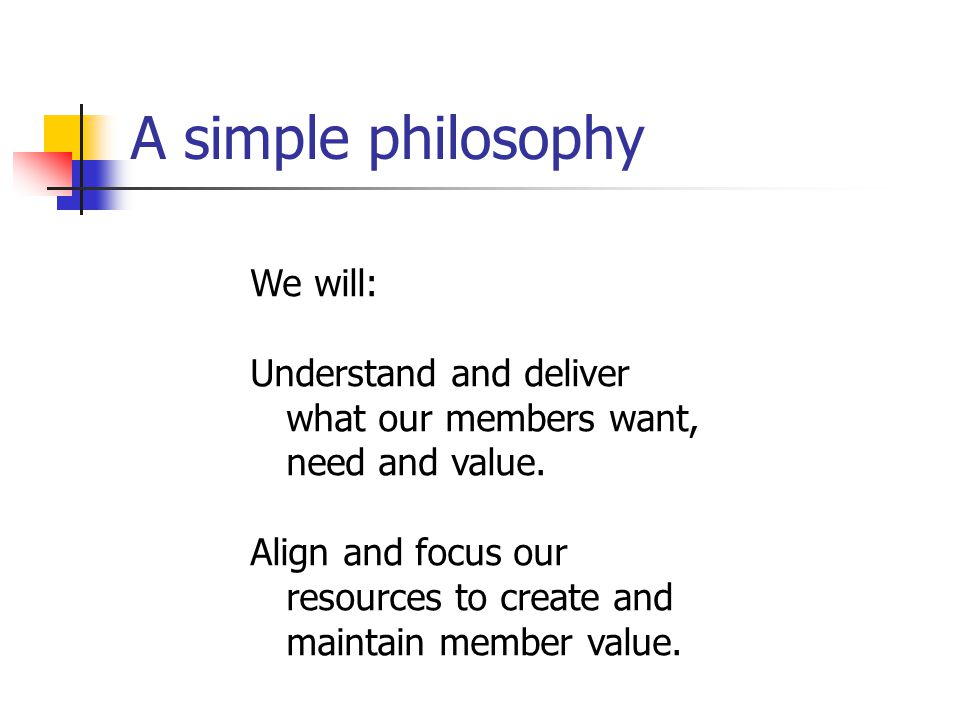 A simple philosophy We will: Understand and deliver what our members want, need and value.