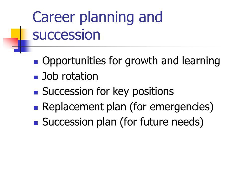 Career planning and succession Opportunities for growth and learning Job rotation Succession for key positions Replacement plan (for emergencies) Succession plan (for future needs)