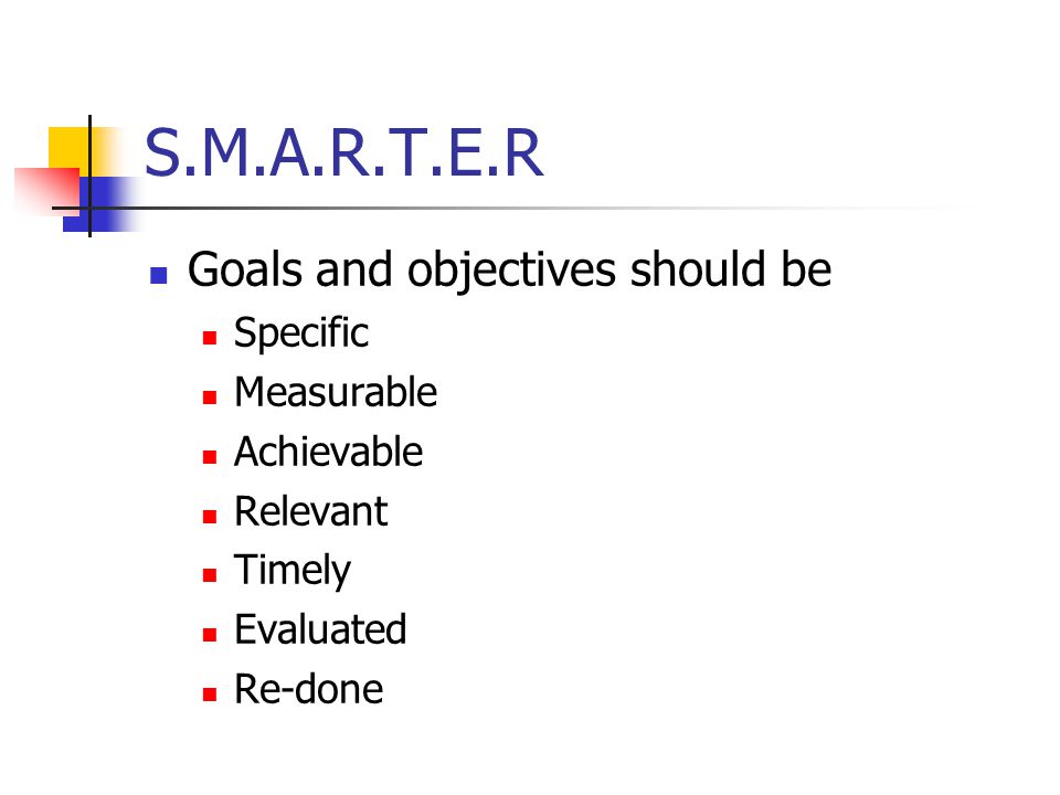 S.M.A.R.T.E.R Goals and objectives should be Specific Measurable Achievable Relevant Timely Evaluated Re-done