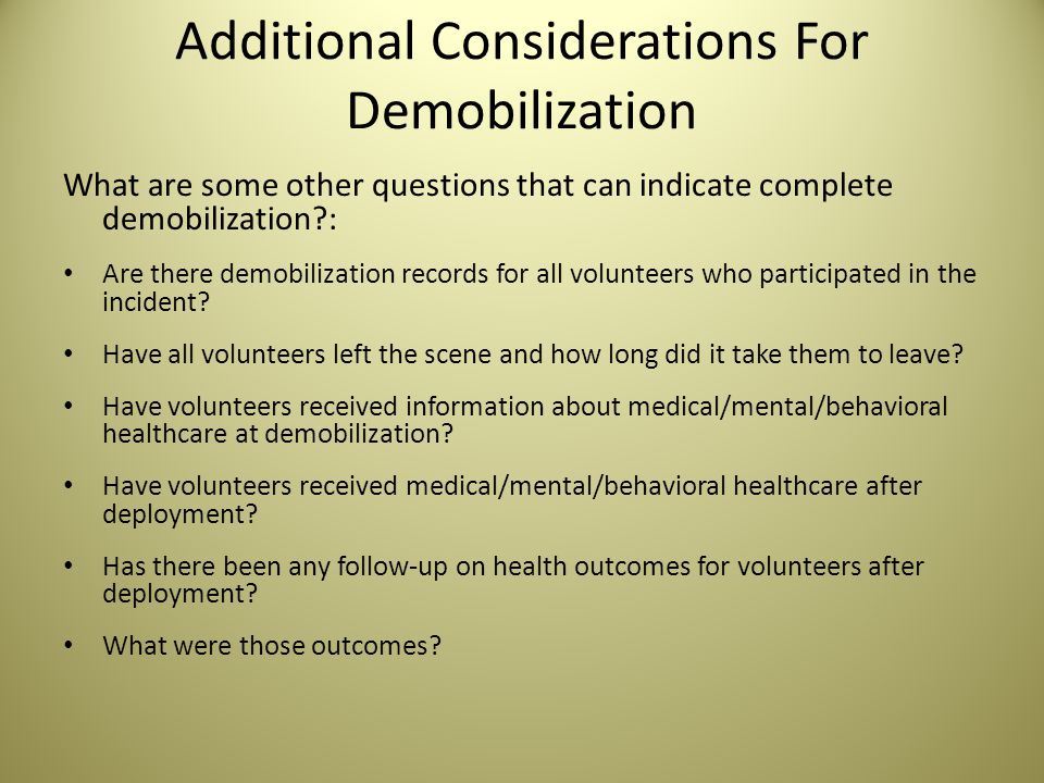 Additional Considerations For Demobilization What are some other questions that can indicate complete demobilization : Are there demobilization records for all volunteers who participated in the incident.