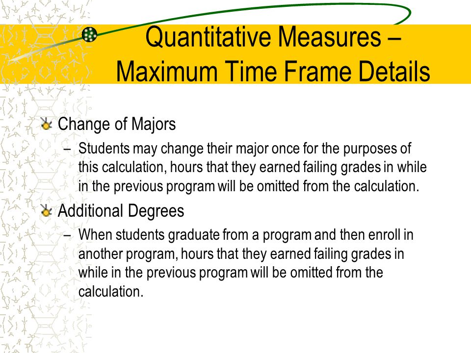 Quantitative Measures – Maximum Time Frame Details Change of Majors –Students may change their major once for the purposes of this calculation, hours that they earned failing grades in while in the previous program will be omitted from the calculation.