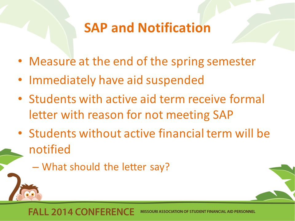 SAP and Notification Measure at the end of the spring semester Immediately have aid suspended Students with active aid term receive formal letter with reason for not meeting SAP Students without active financial term will be notified – What should the letter say
