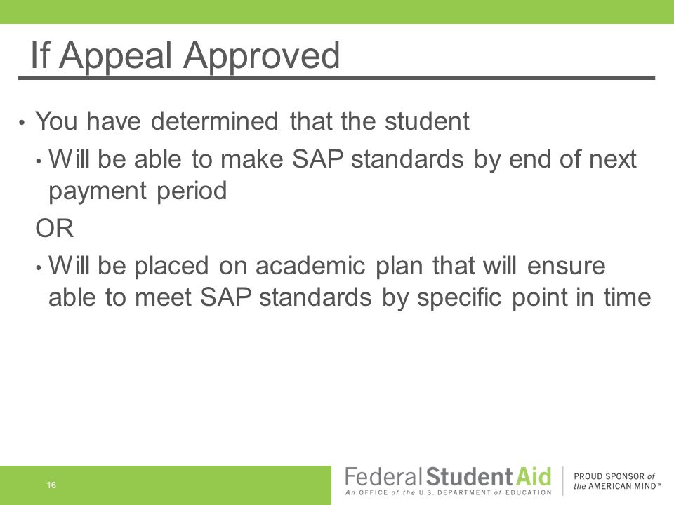 If Appeal Approved You have determined that the student Will be able to make SAP standards by end of next payment period OR Will be placed on academic plan that will ensure able to meet SAP standards by specific point in time 16