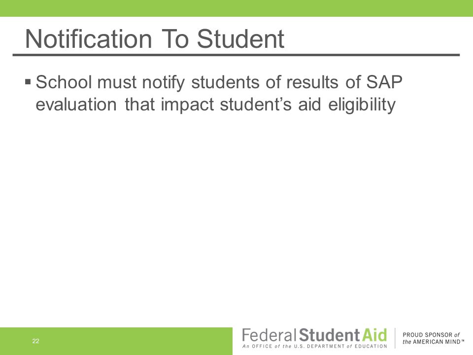 Notification To Student  School must notify students of results of SAP evaluation that impact student’s aid eligibility 22