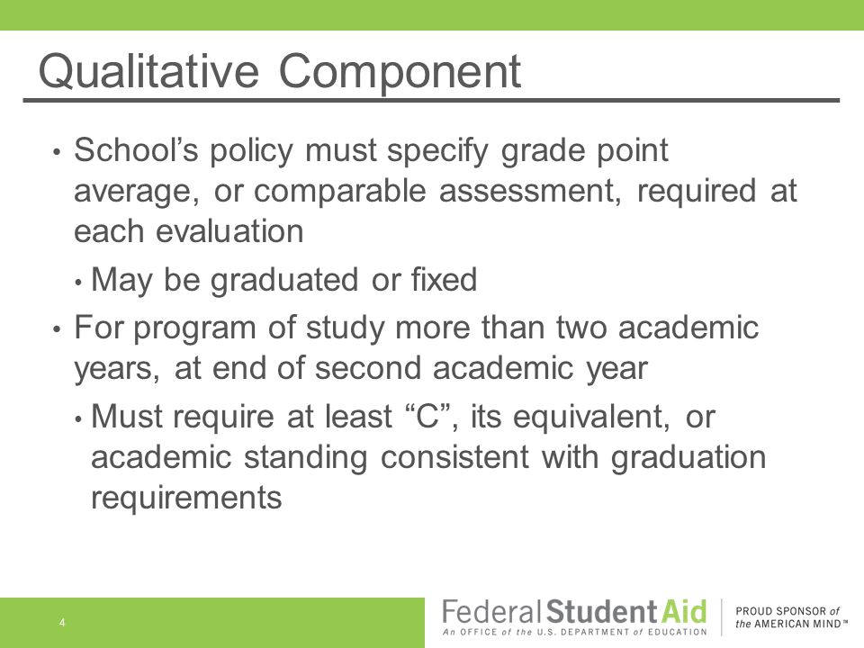 Qualitative Component School’s policy must specify grade point average, or comparable assessment, required at each evaluation May be graduated or fixed For program of study more than two academic years, at end of second academic year Must require at least C , its equivalent, or academic standing consistent with graduation requirements 4