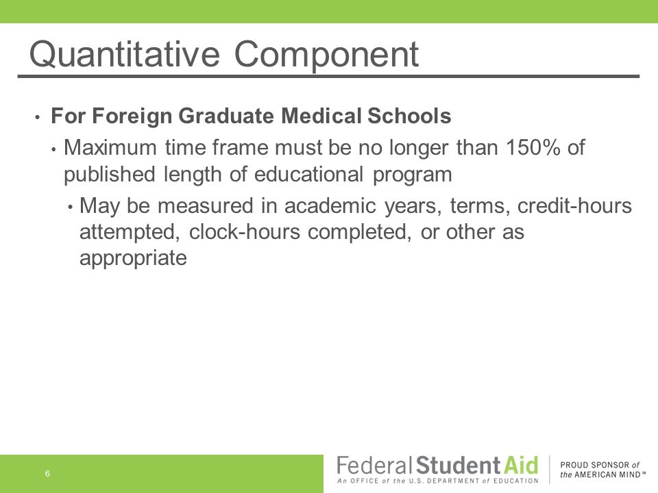 Quantitative Component For Foreign Graduate Medical Schools Maximum time frame must be no longer than 150% of published length of educational program May be measured in academic years, terms, credit-hours attempted, clock-hours completed, or other as appropriate 6