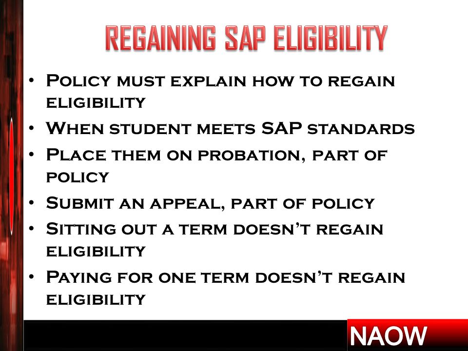 Policy must explain how to regain eligibility When student meets SAP standards Place them on probation, part of policy Submit an appeal, part of policy Sitting out a term doesn’t regain eligibility Paying for one term doesn’t regain eligibility
