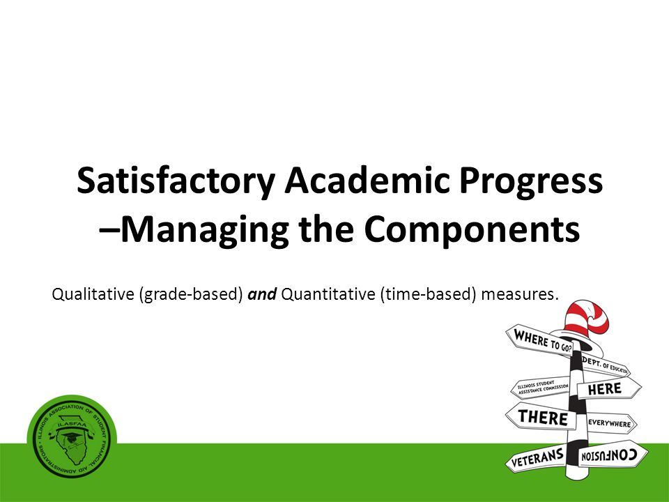 Satisfactory Academic Progress –Managing the Components Qualitative (grade-based) and Quantitative (time-based) measures.