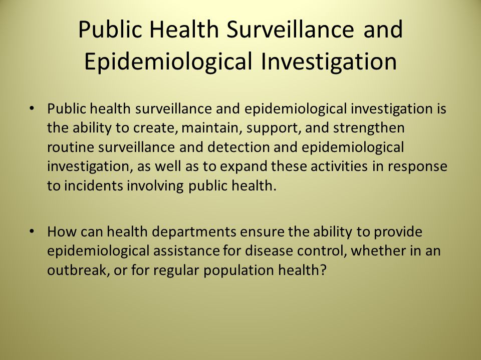 Public Health Surveillance and Epidemiological Investigation Public health surveillance and epidemiological investigation is the ability to create, maintain, support, and strengthen routine surveillance and detection and epidemiological investigation, as well as to expand these activities in response to incidents involving public health.