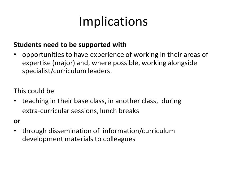 Implications Students need to be supported with opportunities to have experience of working in their areas of expertise (major) and, where possible, working alongside specialist/curriculum leaders.