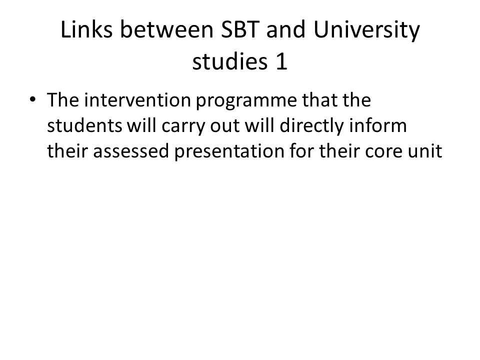 Links between SBT and University studies 1 The intervention programme that the students will carry out will directly inform their assessed presentation for their core unit