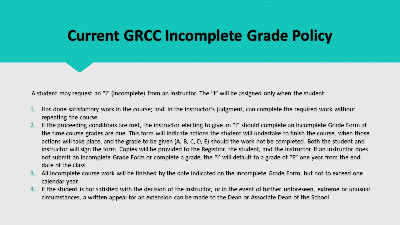 Current GRCC Incomplete Grade Policy A student may request an I (Incomplete) from an instructor.
