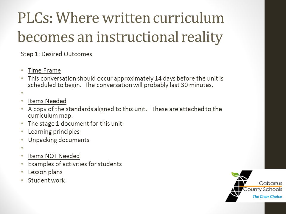 PLCs: Where written curriculum becomes an instructional reality Step 1: Desired Outcomes Time Frame This conversation should occur approximately 14 days before the unit is scheduled to begin.