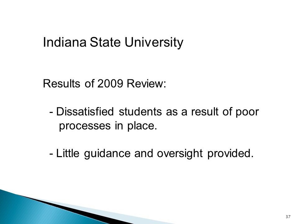 37 Indiana State University Results of 2009 Review: - Dissatisfied students as a result of poor processes in place.