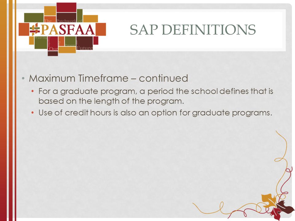 SAP DEFINITIONS Maximum Timeframe – continued For a graduate program, a period the school defines that is based on the length of the program.