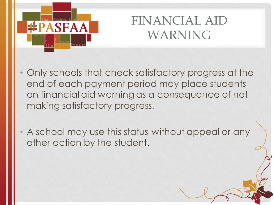 FINANCIAL AID WARNING Only schools that check satisfactory progress at the end of each payment period may place students on financial aid warning as a consequence of not making satisfactory progress.
