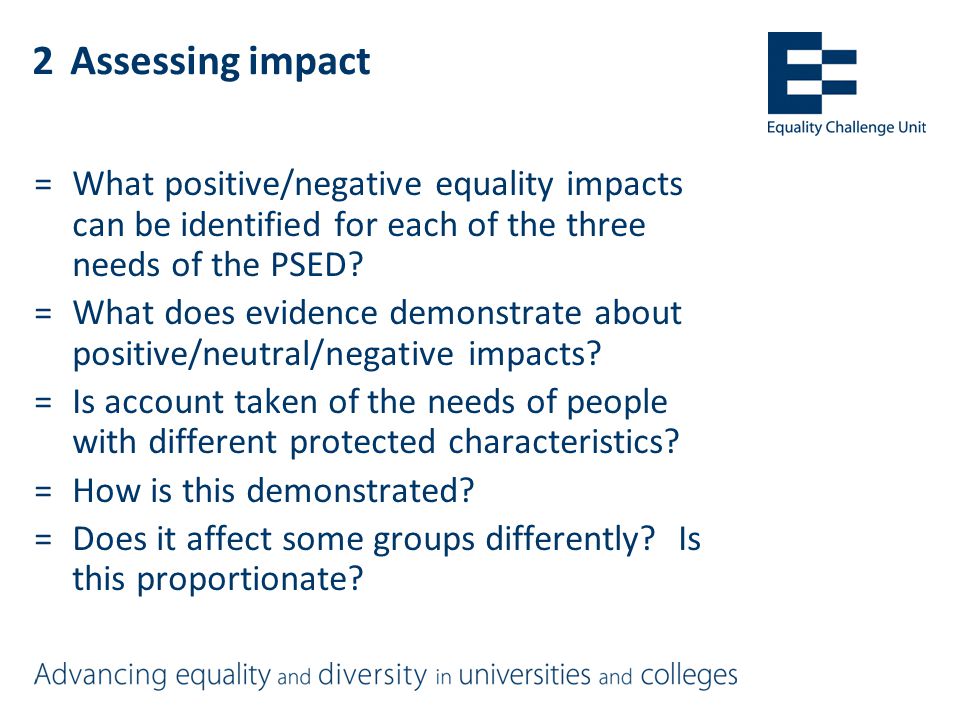 2Assessing impact =What positive/negative equality impacts can be identified for each of the three needs of the PSED.