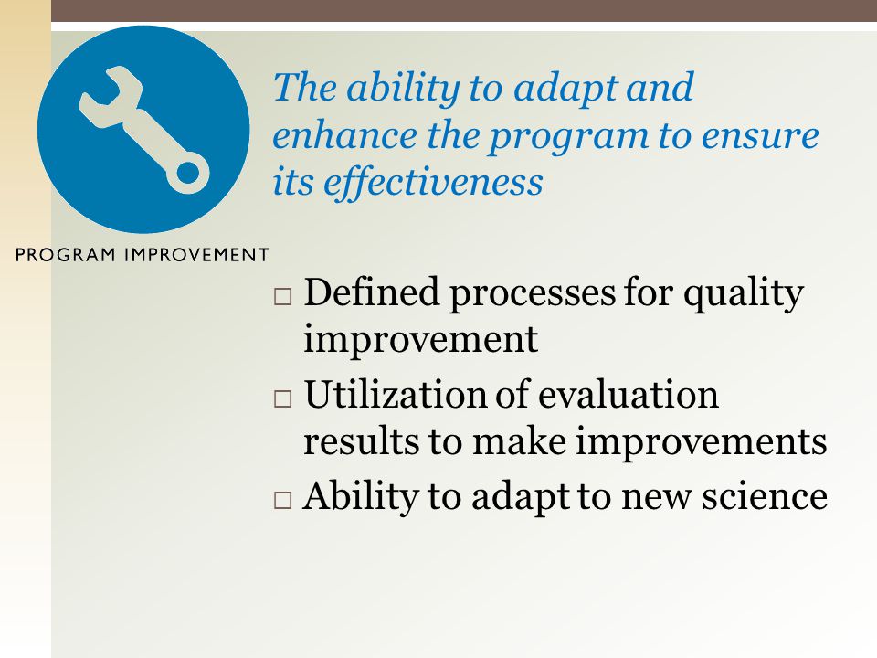 The ability to adapt and enhance the program to ensure its effectiveness  Defined processes for quality improvement  Utilization of evaluation results to make improvements  Ability to adapt to new science