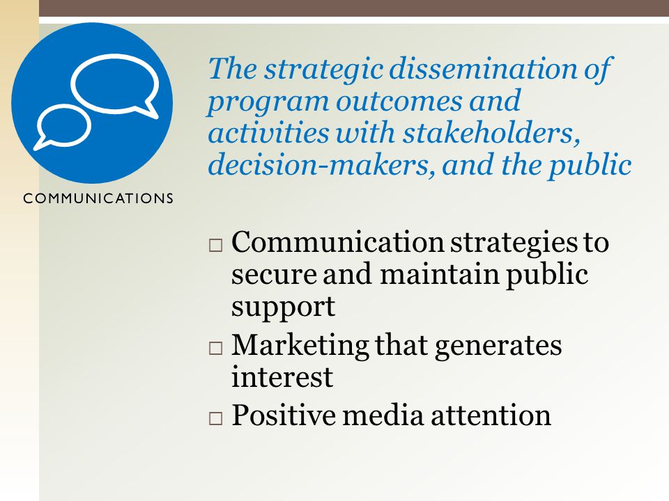 The strategic dissemination of program outcomes and activities with stakeholders, decision-makers, and the public  Communication strategies to secure and maintain public support  Marketing that generates interest  Positive media attention