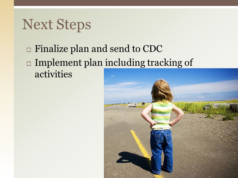  Finalize plan and send to CDC  Implement plan including tracking of activities Next Steps