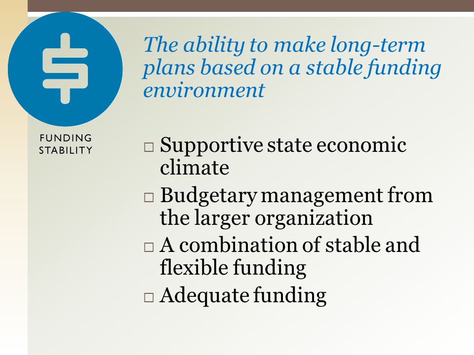 The ability to make long-term plans based on a stable funding environment  Supportive state economic climate  Budgetary management from the larger organization  A combination of stable and flexible funding  Adequate funding