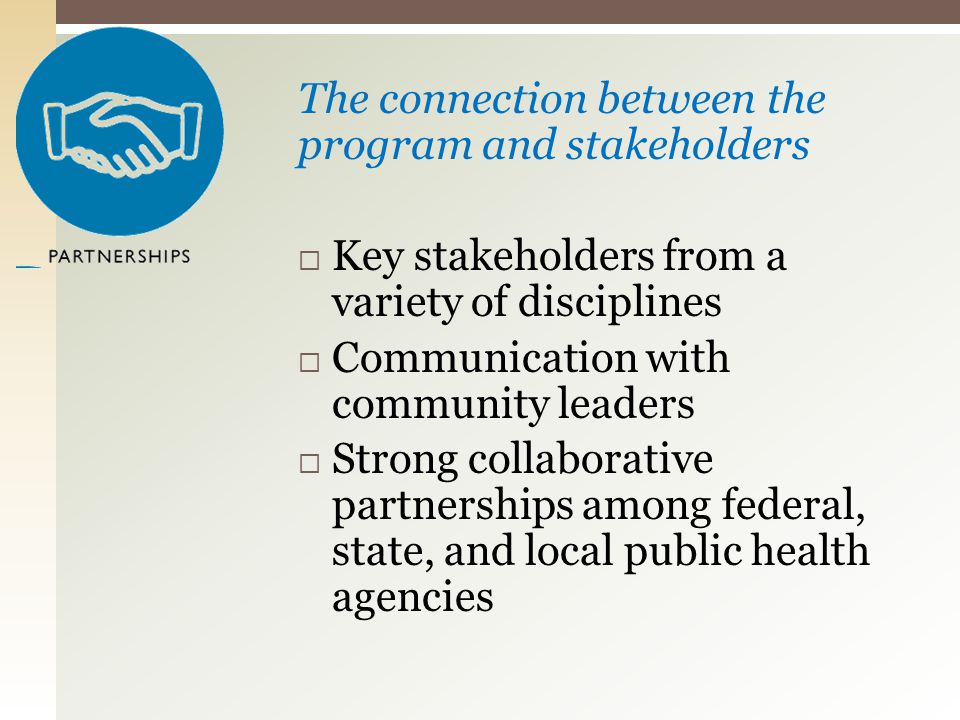 The connection between the program and stakeholders  Key stakeholders from a variety of disciplines  Communication with community leaders  Strong collaborative partnerships among federal, state, and local public health agencies