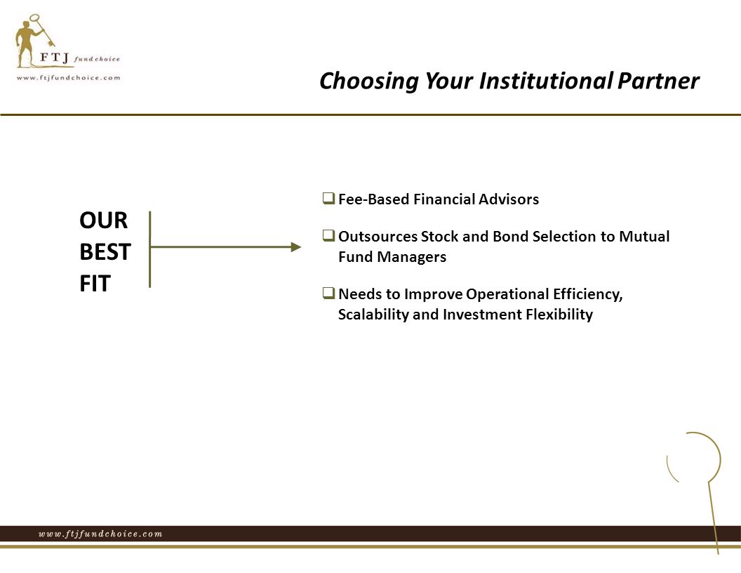 Choosing Your Institutional Partner OUR BEST FIT  Fee-Based Financial Advisors  Outsources Stock and Bond Selection to Mutual Fund Managers  Needs to Improve Operational Efficiency, Scalability and Investment Flexibility