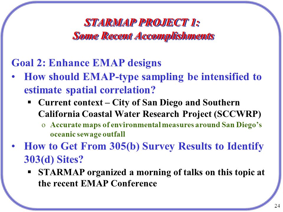 24 STARMAP PROJECT 1: Some Recent Accomplishments Goal 2: Enhance EMAP designs How should EMAP-type sampling be intensified to estimate spatial correlation.