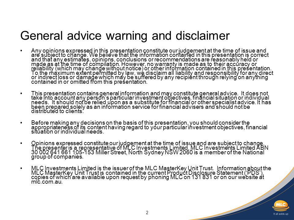 2 General advice warning and disclaimer Any opinions expressed in this presentation constitute our judgement at the time of issue and are subject to change.