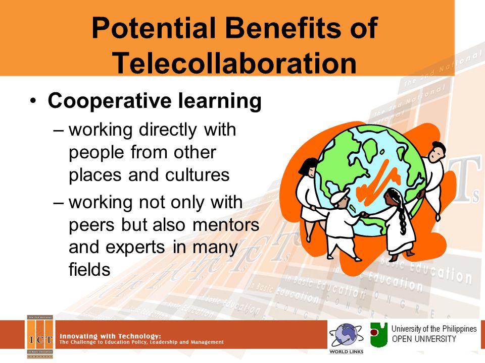 Potential Benefits of Telecollaboration Cooperative learning –working directly with people from other places and cultures –working not only with peers but also mentors and experts in many fields