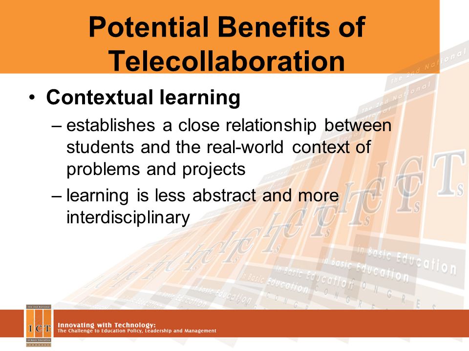 Potential Benefits of Telecollaboration Contextual learning –establishes a close relationship between students and the real-world context of problems and projects –learning is less abstract and more interdisciplinary