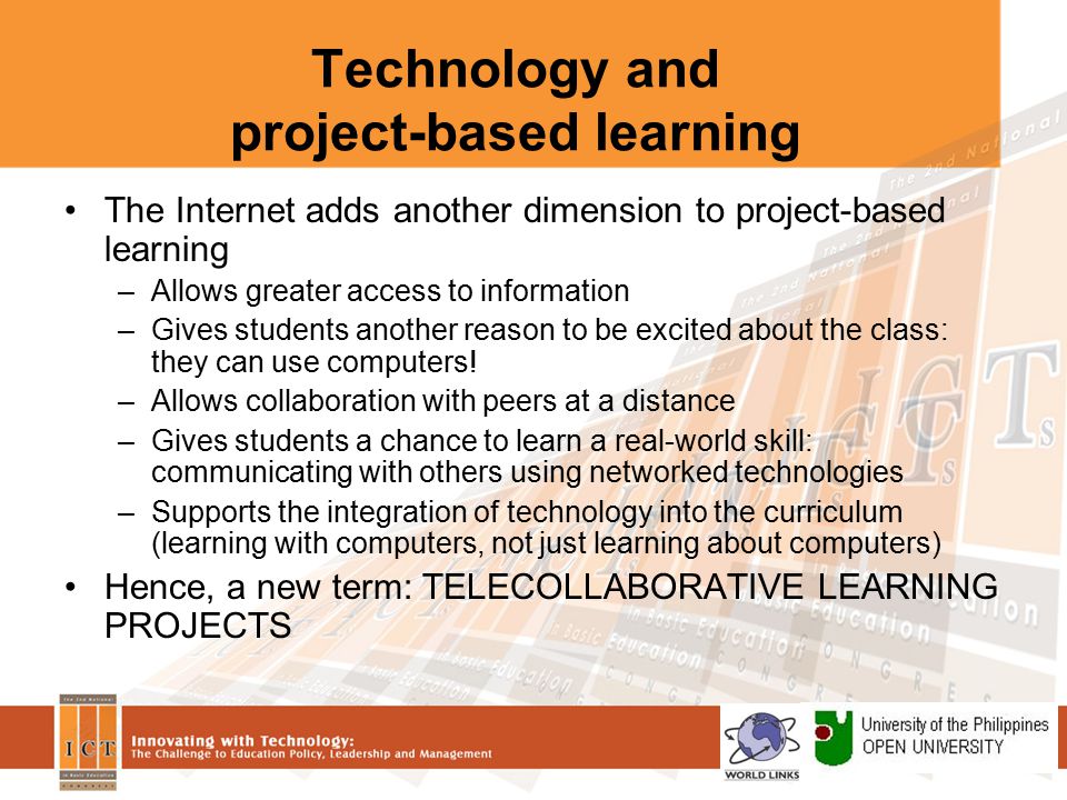 Technology and project-based learning The Internet adds another dimension to project-based learning –Allows greater access to information –Gives students another reason to be excited about the class: they can use computers.